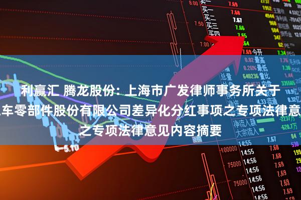 利赢汇 腾龙股份: 上海市广发律师事务所关于常州腾龙汽车零部件股份有限公司差异化分红事项之专项法律意见内容摘要