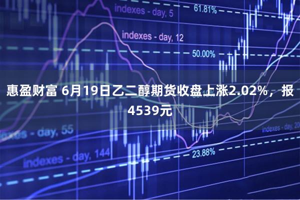 惠盈财富 6月19日乙二醇期货收盘上涨2.02%，报4539元