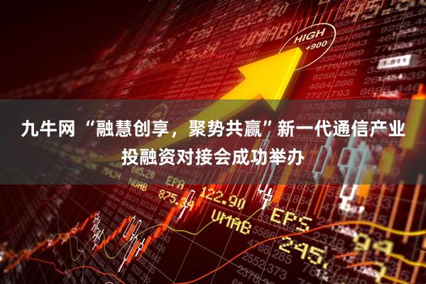 九牛网 “融慧创享，聚势共赢”新一代通信产业投融资对接会成功举办