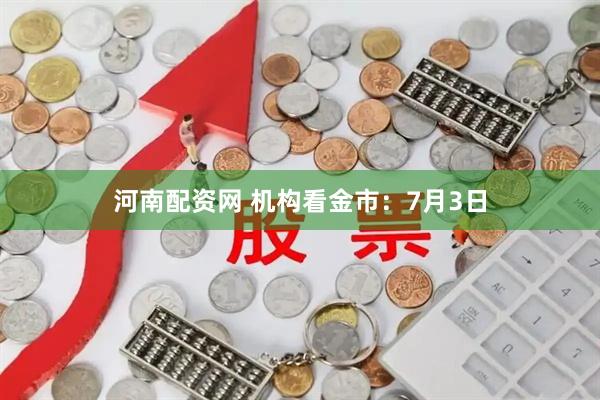 河南配资网 机构看金市：7月3日