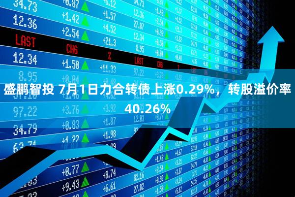 盛鹏智投 7月1日力合转债上涨0.29%，转股溢价率40.26%