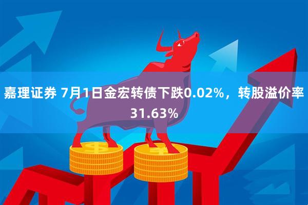 嘉理证券 7月1日金宏转债下跌0.02%，转股溢价率31.63%