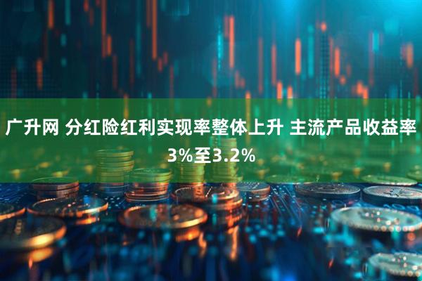 广升网 分红险红利实现率整体上升 主流产品收益率3%至3.2%