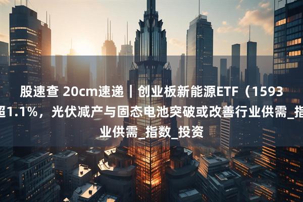 股速查 20cm速递｜创业板新能源ETF（159387）涨超1.1%，光伏减产与固态电池突破或改善行业供需_指数_投资