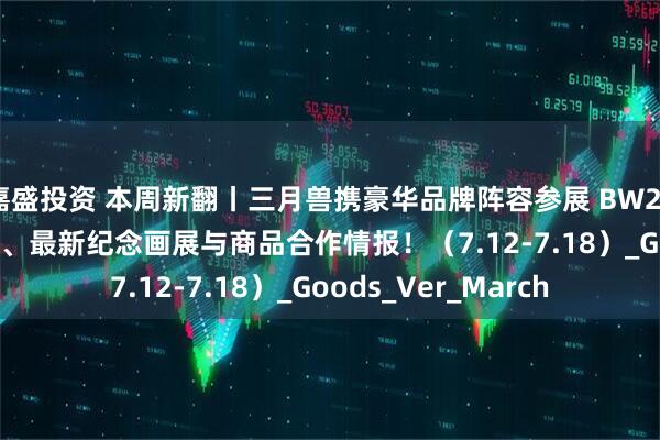嘉盛投资 本周新翻丨三月兽携豪华品牌阵容参展 BW2025 ！还有LEC参展、最新纪念画展与商品合作情报！（7.12-7.18）_Goods_Ver_March