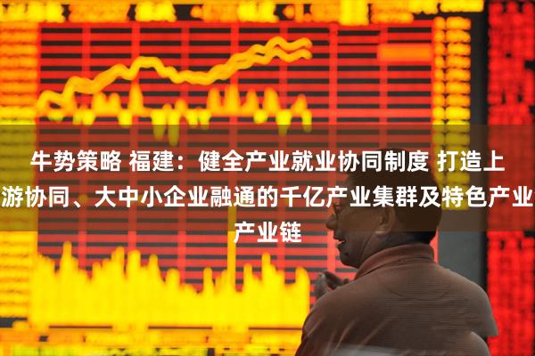 牛势策略 福建：健全产业就业协同制度 打造上下游协同、大中小企业融通的千亿产业集群及特色产业链