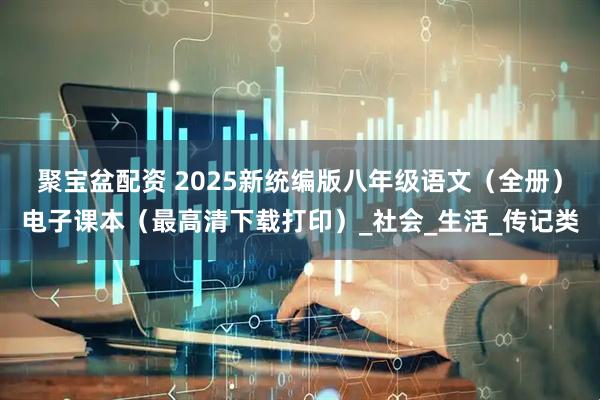 聚宝盆配资 2025新统编版八年级语文（全册）电子课本（最高清下载打印）_社会_生活_传记类