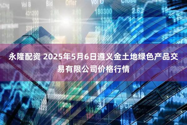永隆配资 2025年5月6日遵义金土地绿色产品交易有限公司价格行情