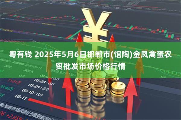 粤有钱 2025年5月6日邯郸市(馆陶)金凤禽蛋农贸批发市场价格行情
