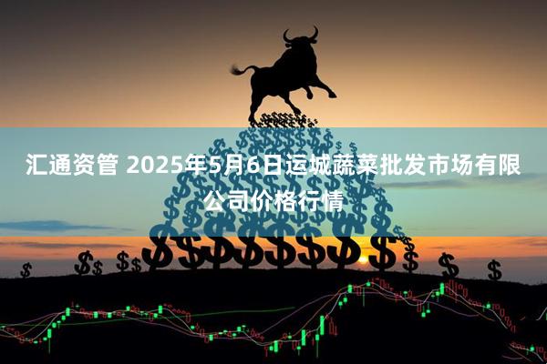 汇通资管 2025年5月6日运城蔬菜批发市场有限公司价格行情