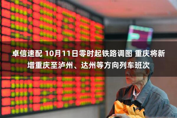 卓信速配 10月11日零时起铁路调图 重庆将新增重庆至泸州、达州等方向列车班次