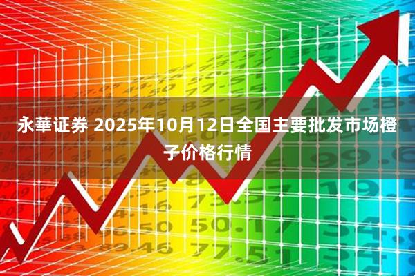 永華证券 2025年10月12日全国主要批发市场橙子价格行情