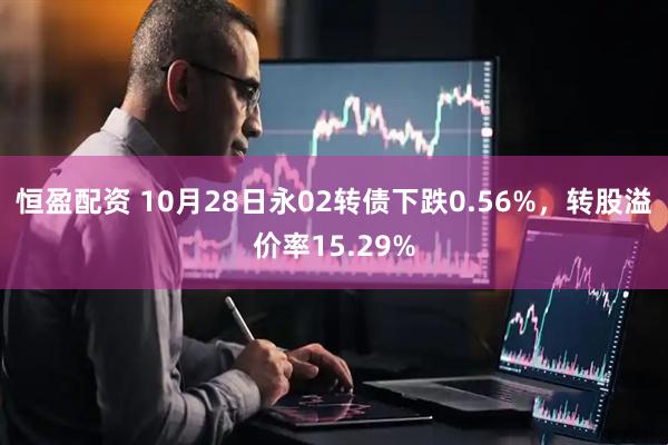 恒盈配资 10月28日永02转债下跌0.56%，转股溢价率15.29%