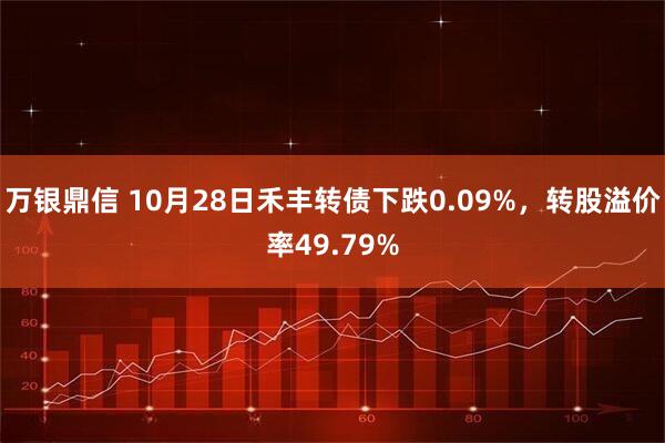 万银鼎信 10月28日禾丰转债下跌0.09%，转股溢价率49.79%
