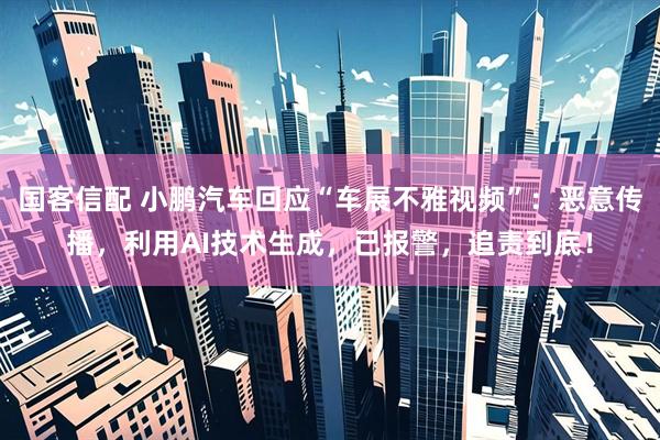 国客信配 小鹏汽车回应“车展不雅视频”：恶意传播，利用AI技术生成，已报警，追责到底！