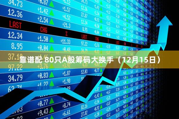 靠谱配 80只A股筹码大换手（12月15日）