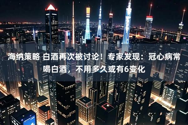 海纳策略 白酒再次被讨论！专家发现：冠心病常喝白酒，不用多久或有6变化
