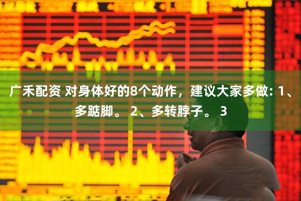 广禾配资 对身体好的8个动作,建议大家多做: 1、多踮脚。 2、多转脖子。 3