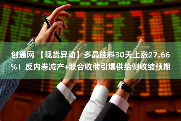 创通网 【现货异动】多晶硅料30天上涨27.66%！反内卷减产+联合收储引爆供给侧收缩预期