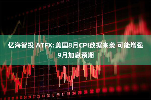 亿海智投 ATFX:美国8月CPI数据来袭 可能增强9月加息预期