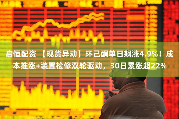 启恒配资 【现货异动】环己酮单日飙涨4.9%！成本推涨+装置检修双轮驱动，30日累涨超22%